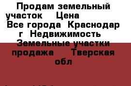 Продам земельный участок  › Цена ­ 570 000 - Все города, Краснодар г. Недвижимость » Земельные участки продажа   . Тверская обл.